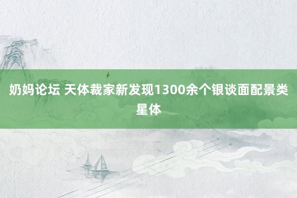 奶妈论坛 天体裁家新发现1300余个银谈面配景类星体
