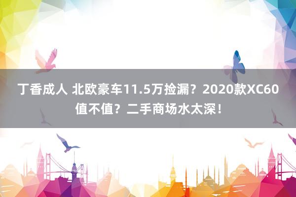 丁香成人 北欧豪车11.5万捡漏？2020款XC60值不值？二手商场水太深！