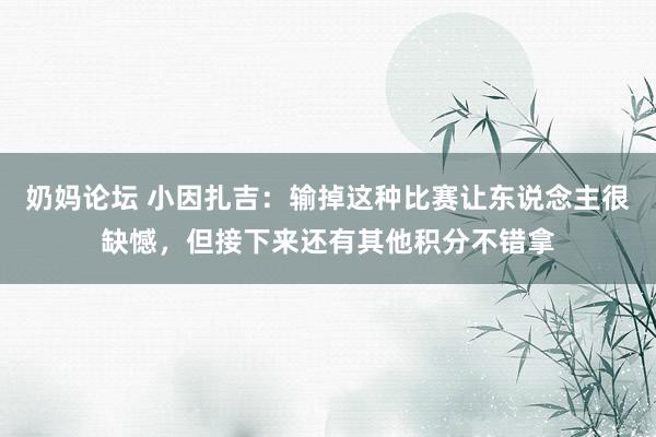 奶妈论坛 小因扎吉：输掉这种比赛让东说念主很缺憾，但接下来还有其他积分不错拿