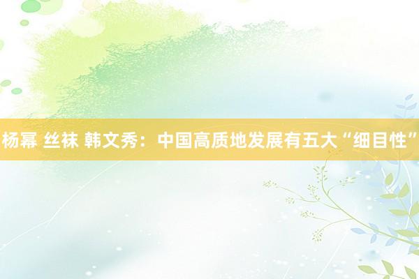 杨幂 丝袜 韩文秀：中国高质地发展有五大“细目性”