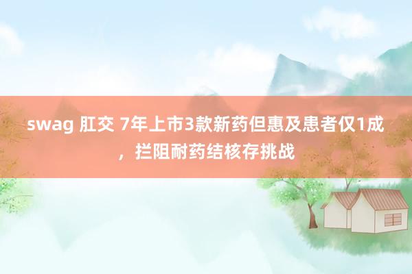 swag 肛交 7年上市3款新药但惠及患者仅1成，拦阻耐药结核存挑战
