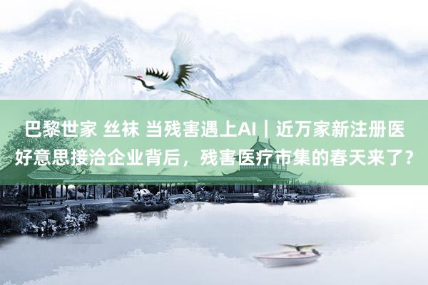 巴黎世家 丝袜 当残害遇上AI｜近万家新注册医好意思接洽企业背后，残害医疗市集的春天来了？