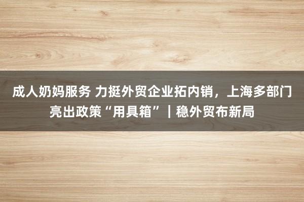 成人奶妈服务 力挺外贸企业拓内销，上海多部门亮出政策“用具箱”｜稳外贸布新局