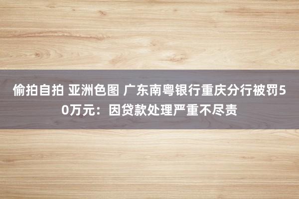 偷拍自拍 亚洲色图 广东南粤银行重庆分行被罚50万元：因贷款处理严重不尽责