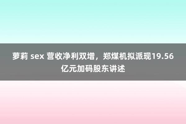 萝莉 sex 营收净利双增，郑煤机拟派现19.56亿元加码股东讲述