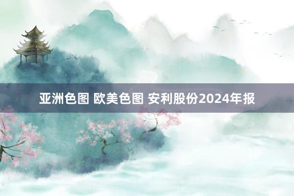 亚洲色图 欧美色图 安利股份2024年报