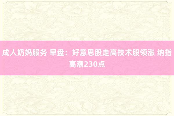 成人奶妈服务 早盘：好意思股走高技术股领涨 纳指高潮230点