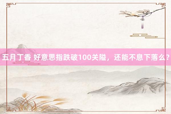 五月丁香 好意思指跌破100关隘，还能不息下落么？