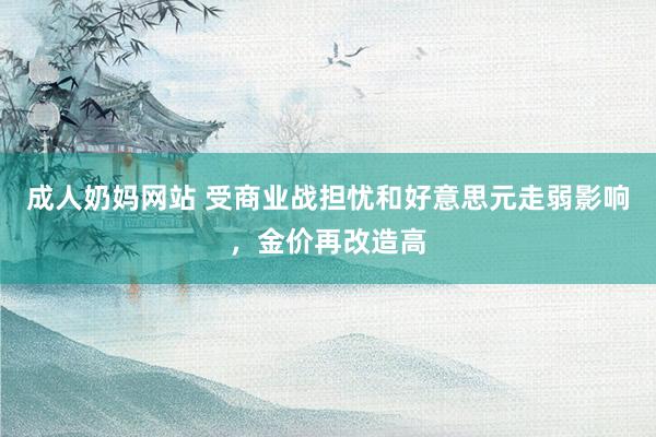 成人奶妈网站 受商业战担忧和好意思元走弱影响，金价再改造高