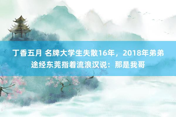 丁香五月 名牌大学生失散16年，2018年弟弟途经东莞指着流浪汉说：那是我哥