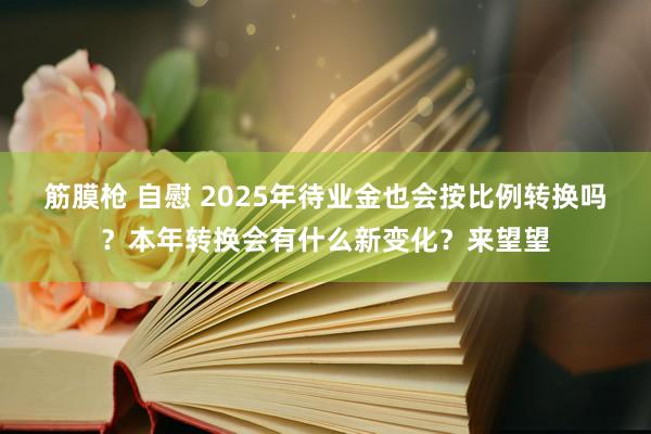 筋膜枪 自慰 2025年待业金也会按比例转换吗？本年转换会有什么新变化？来望望