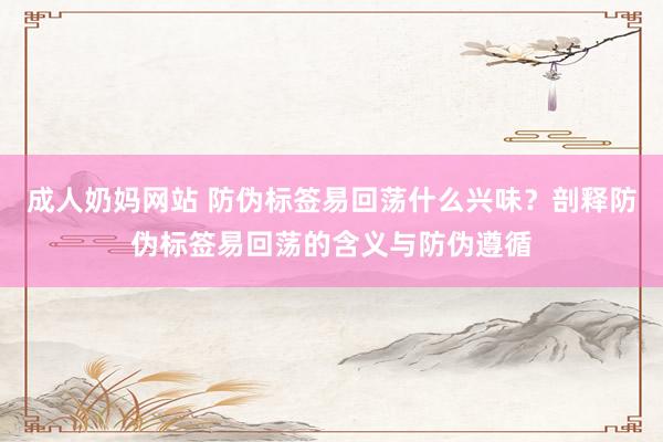成人奶妈网站 防伪标签易回荡什么兴味？剖释防伪标签易回荡的含义与防伪遵循