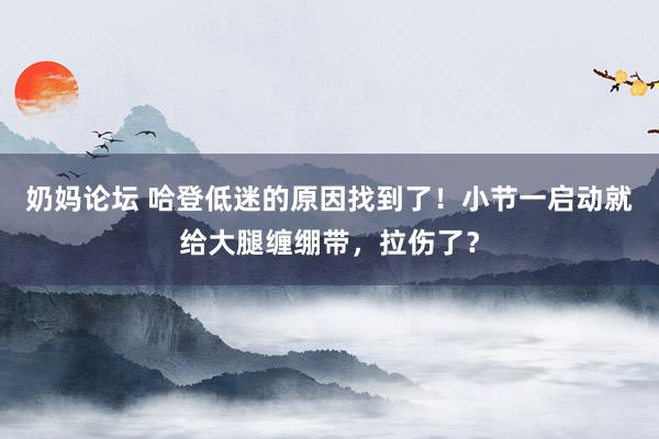 奶妈论坛 哈登低迷的原因找到了！小节一启动就给大腿缠绷带，拉伤了？
