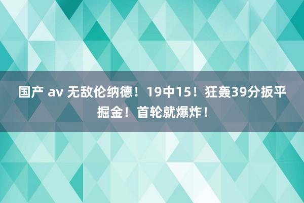 国产 av 无敌伦纳德！19中15！狂轰39分扳平掘金！首轮就爆炸！