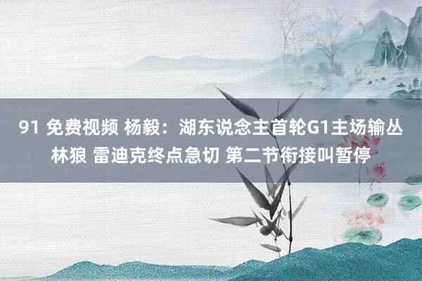 91 免费视频 杨毅：湖东说念主首轮G1主场输丛林狼 雷迪克终点急切 第二节衔接叫暂停