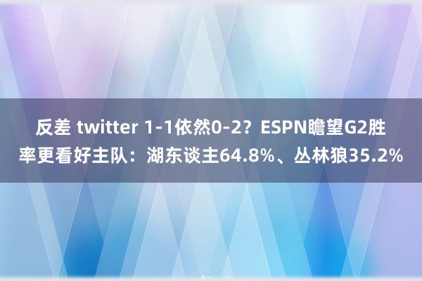 反差 twitter 1-1依然0-2？ESPN瞻望G2胜率更看好主队：湖东谈主64.8%、丛林狼35.2%