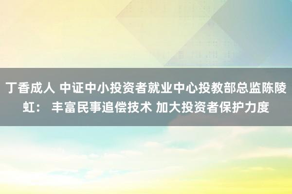 丁香成人 中证中小投资者就业中心投教部总监陈陵虹： 丰富民事追偿技术 加大投资者保护力度