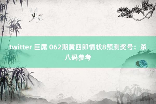 twitter 巨屌 062期黄四郎情状8预测奖号：杀八码参考