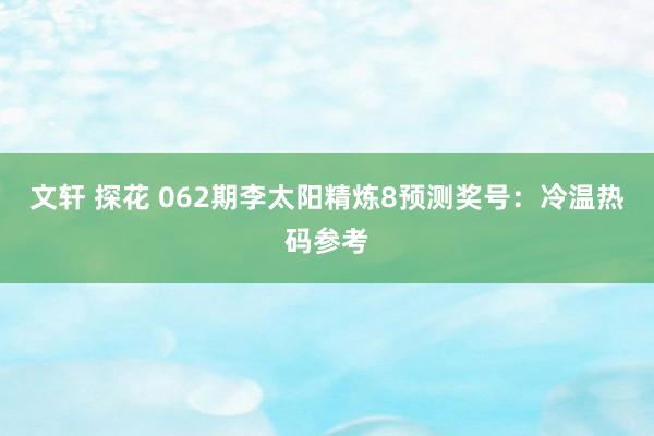 文轩 探花 062期李太阳精炼8预测奖号：冷温热码参考