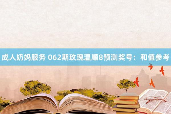 成人奶妈服务 062期玫瑰温顺8预测奖号：和值参考