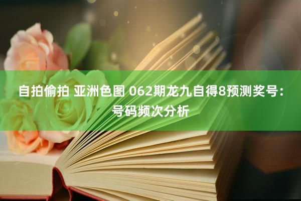 自拍偷拍 亚洲色图 062期龙九自得8预测奖号：号码频次分析