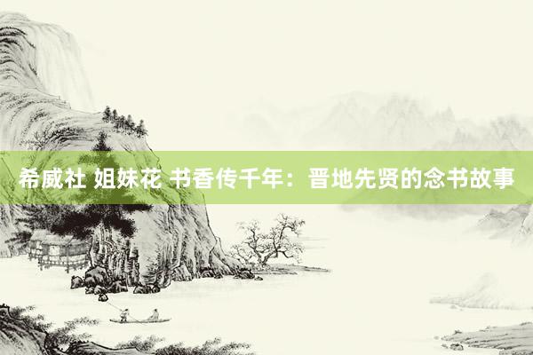 希威社 姐妹花 书香传千年：晋地先贤的念书故事