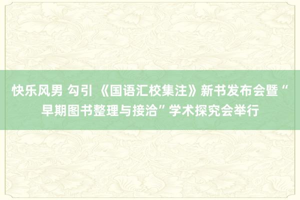 快乐风男 勾引 《国语汇校集注》新书发布会暨“早期图书整理与接洽”学术探究会举行