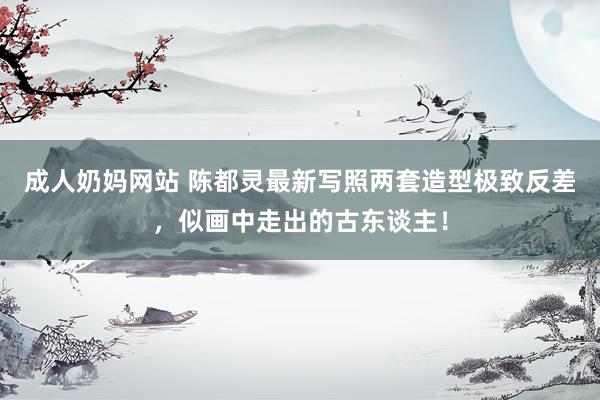成人奶妈网站 陈都灵最新写照两套造型极致反差，似画中走出的古东谈主！