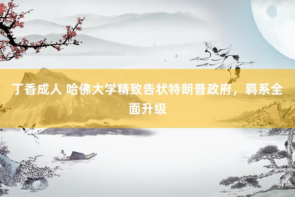 丁香成人 哈佛大学精致告状特朗普政府，羁系全面升级