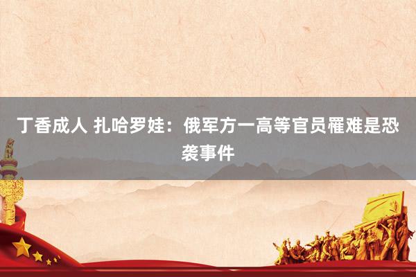 丁香成人 扎哈罗娃：俄军方一高等官员罹难是恐袭事件