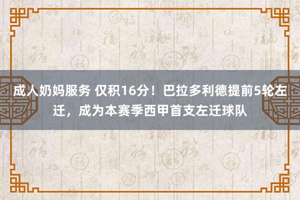 成人奶妈服务 仅积16分！巴拉多利德提前5轮左迁，成为本赛季西甲首支左迁球队