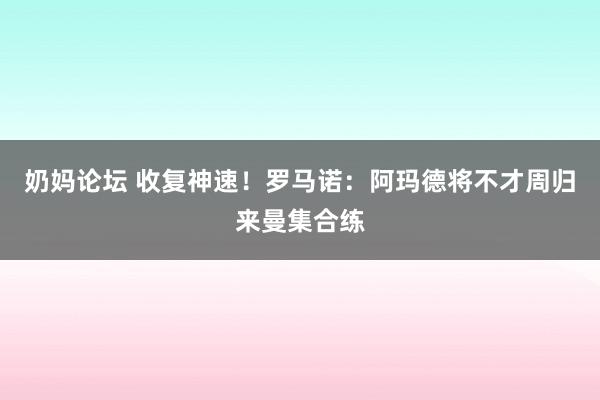 奶妈论坛 收复神速！罗马诺：阿玛德将不才周归来曼集合练