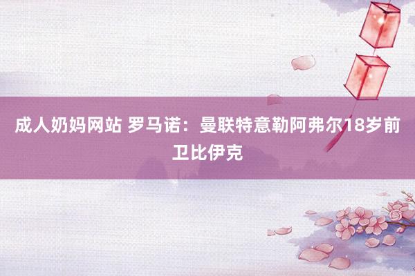 成人奶妈网站 罗马诺：曼联特意勒阿弗尔18岁前卫比伊克