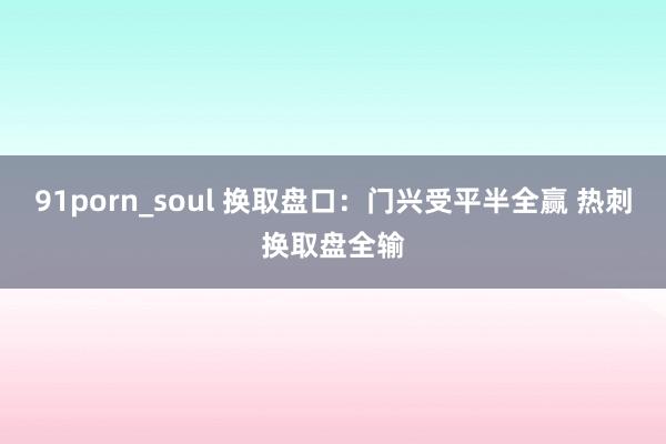 91porn_soul 换取盘口:门兴受平半全赢 热刺换取盘全输