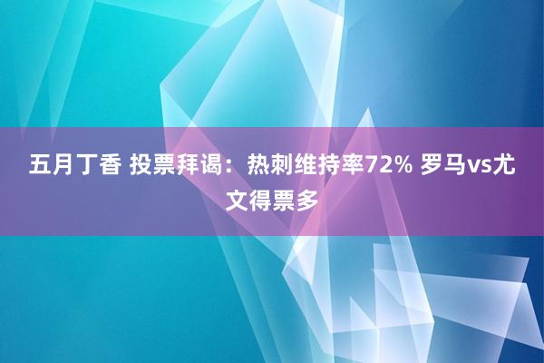 五月丁香 投票拜谒：热刺维持率72% 罗马vs尤文得票多