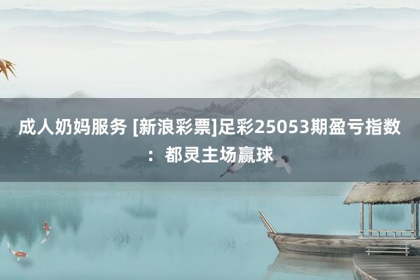 成人奶妈服务 [新浪彩票]足彩25053期盈亏指数：都灵主场赢球