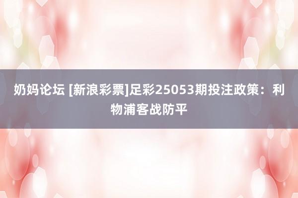 奶妈论坛 [新浪彩票]足彩25053期投注政策：利物浦客战防平