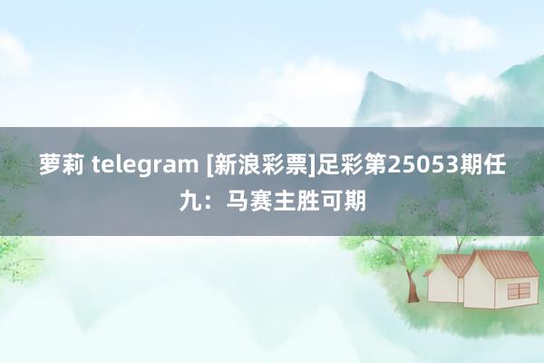 萝莉 telegram [新浪彩票]足彩第25053期任九：马赛主胜可期